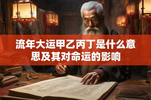 流年大运甲乙丙丁是什么意思及其对命运的影响 流年大运甲乙丙丁是什么意思及其对命运的影响
