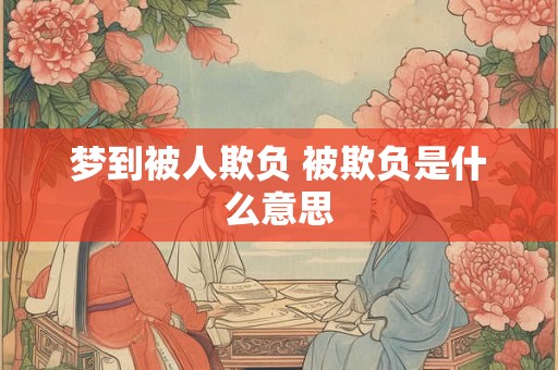 梦到被人欺负 被欺负是什么意思