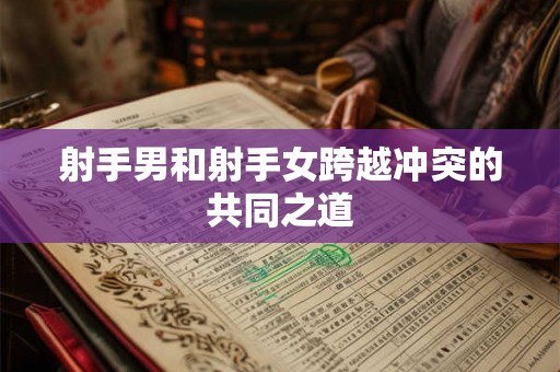 射手男和射手女跨越冲突的共同之道 射手男和射手女跨越冲突的共同之道