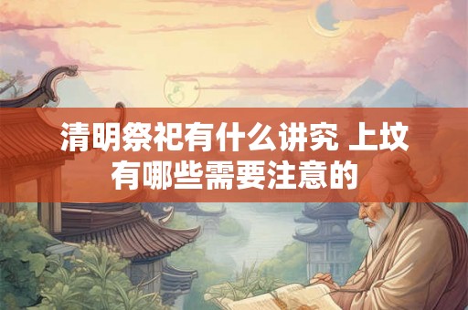 清明祭祀有什么讲究 上坟有哪些需要注意的