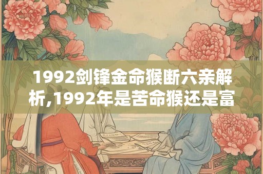 1992剑锋金命猴断六亲解析,1992年是苦命猴还是富猴