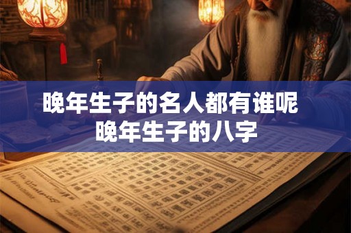 晚年生子的名人都有谁呢  晚年生子的八字