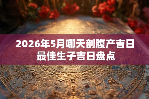 2026年5月哪天剖腹产吉日 最佳生子吉日盘点