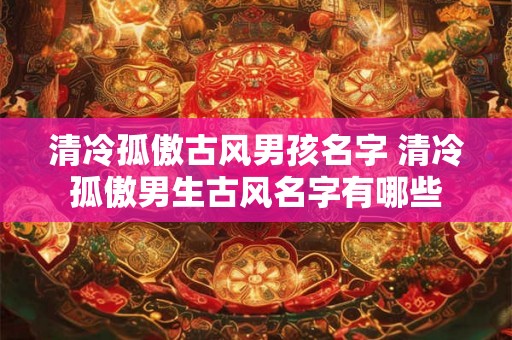 清冷孤傲古风男孩名字 清冷孤傲男生古风名字有哪些