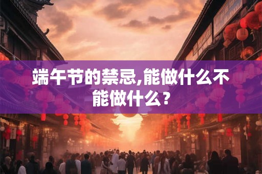 端午节的禁忌,能做什么不能做什么? 端午节的禁忌,能做什么不能做什么?