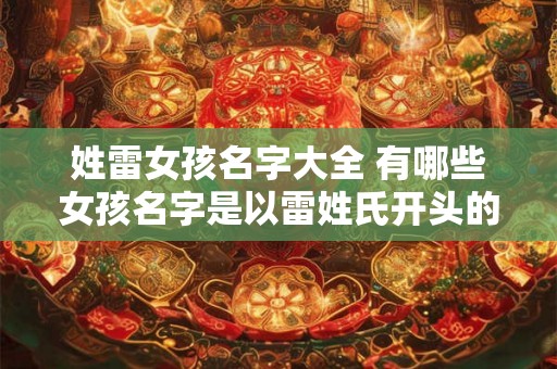 姓雷女孩名字大全 有哪些女孩名字是以雷姓氏开头的 姓雷女孩名字大全 有哪些女孩名字是以雷姓氏开头的