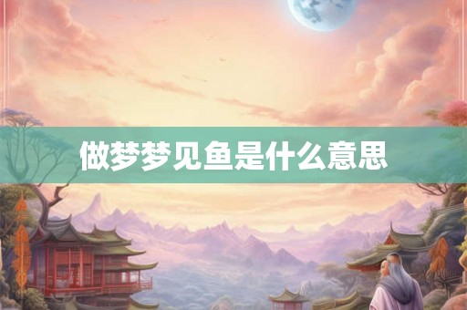 做梦梦见鱼是什么意思