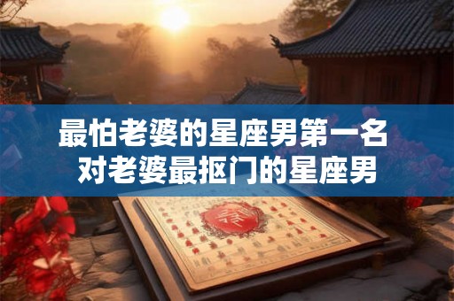 最怕老婆的星座男第一名 对老婆最抠门的星座男