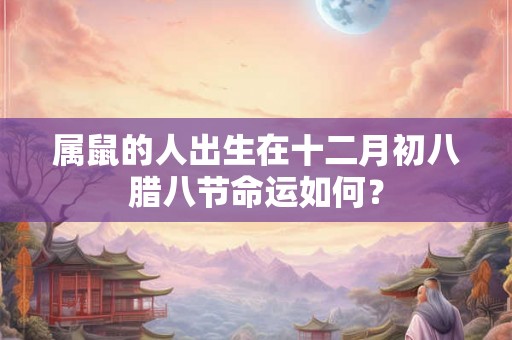 属鼠的人出生在十二月初八腊八节命运如何？