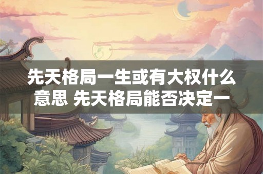 先天格局一生或有大权什么意思 先天格局能否决定一生权势 先天格局一生或有大权什么意思 先天格局能否决定一生权势