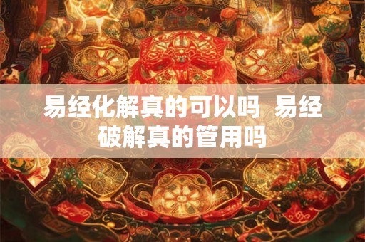 易经化解真的可以吗  易经破解真的管用吗
