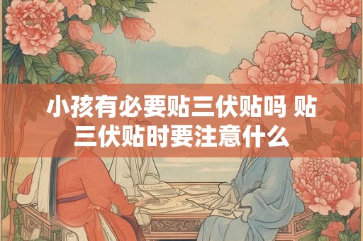 小孩有必要贴三伏贴吗 贴三伏贴时要注意什么