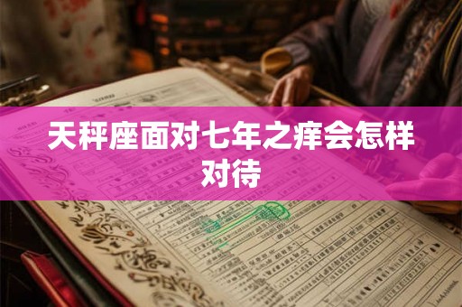 天秤座面对七年之痒会怎样对待
