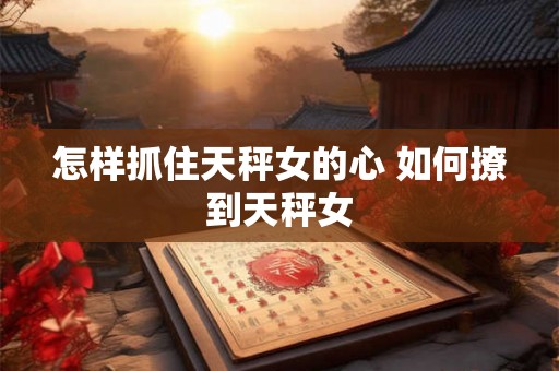 怎样抓住天秤女的心 如何撩到天秤女