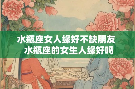 水瓶座女人缘好不缺朋友  水瓶座的女生人缘好吗