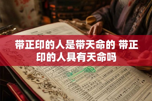 带正印的人是带天命的 带正印的人具有天命吗