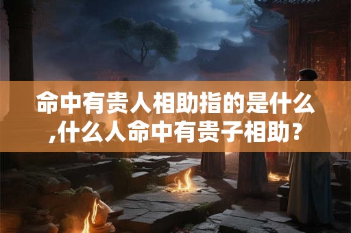 命中有贵人相助指的是什么,什么人命中有贵子相助？