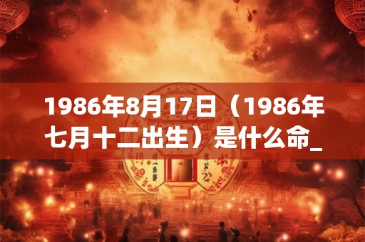 1986年8月17日（1986年七月十二出生）是什么命_命运如何