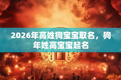 2026年高姓狗宝宝取名，狗年姓高宝宝起名