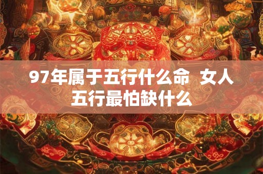 97年属于五行什么命  女人五行最怕缺什么