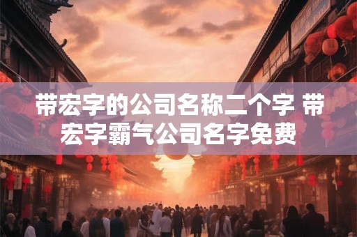 带宏字的公司名称二个字 带宏字霸气公司名字免费