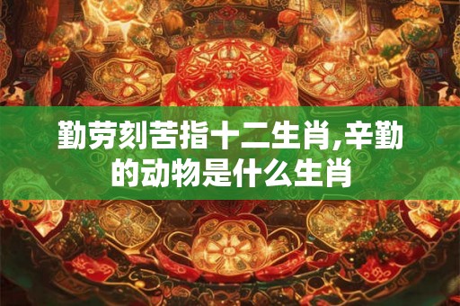 勤劳刻苦指十二生肖,辛勤的动物是什么生肖