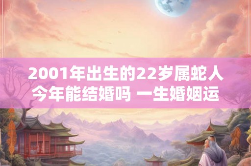 2001年出生的22岁属蛇人今年能结婚吗 一生婚姻运势