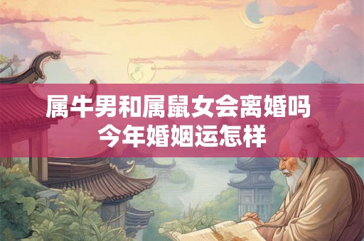 属牛男和属鼠女会离婚吗 今年婚姻运怎样 属牛男和属鼠女会离婚吗 今年婚姻运怎样