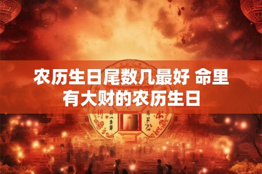 农历生日尾数几最好 命里有大财的农历生日