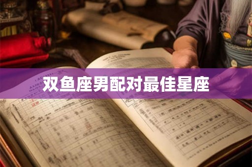 双鱼座男配对最佳星座 双鱼座男配对最佳星座