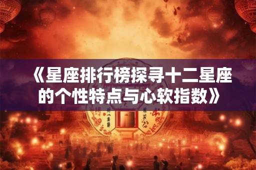《星座排行榜探寻十二星座的个性特点与心软指数》