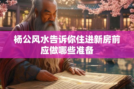 杨公风水告诉你住进新房前应做哪些准备