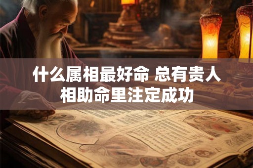 什么属相最好命 总有贵人相助命里注定成功