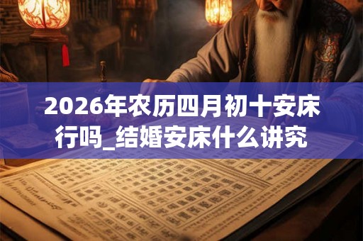 2026年农历四月初十安床行吗_结婚安床什么讲究