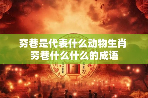 穷巷是代表什么动物生肖 穷巷什么什么的成语