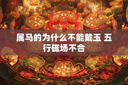 属马的为什么不能戴玉 五行磁场不合