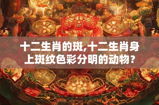 十二生肖的斑,十二生肖身上斑纹色彩分明的动物？