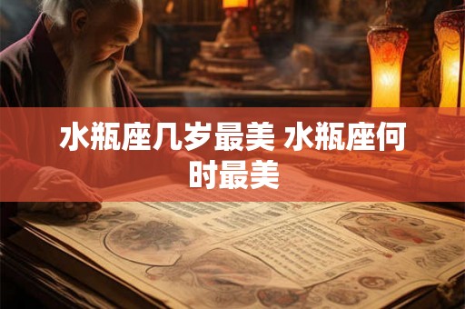 水瓶座几岁最美 水瓶座何时最美