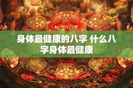 身体最健康的八字 什么八字身体最健康