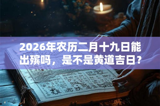 2026年农历二月十九日能出殡吗，是不是黄道吉日？