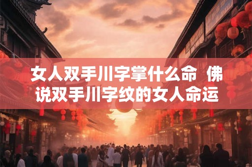 女人双手川字掌什么命  佛说双手川字纹的女人命运