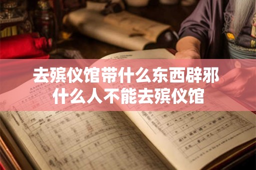 去殡仪馆带什么东西辟邪 什么人不能去殡仪馆