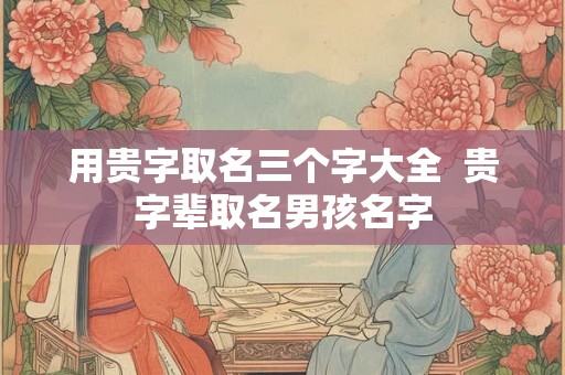用贵字取名三个字大全  贵字辈取名男孩名字