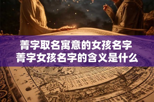 菁字取名寓意的女孩名字 菁字女孩名字的含义是什么