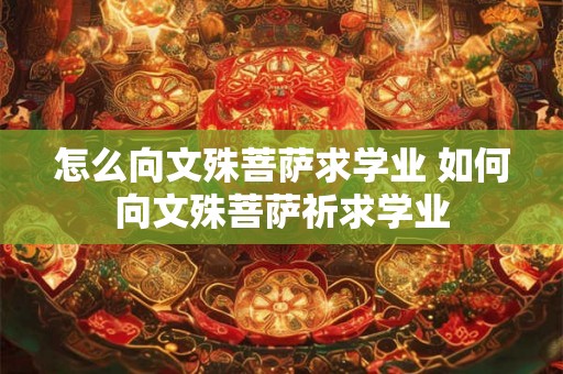 怎么向文殊菩萨求学业 如何向文殊菩萨祈求学业