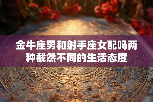 金牛座男和射手座女配吗两种截然不同的生活态度