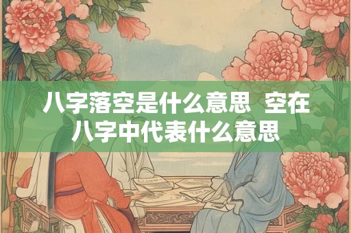 八字落空是什么意思  空在八字中代表什么意思