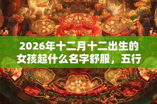 2026年十二月十二出生的女孩起什么名字舒服，五行属什么