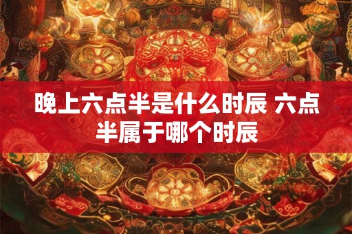 晚上六点半是什么时辰 六点半属于哪个时辰