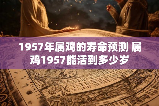 1957年属鸡的寿命预测 属鸡1957能活到多少岁